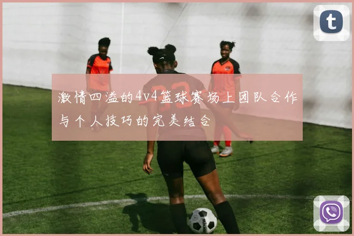 激情四溢的4v4篮球赛场上团队合作与个人技巧的完美结合