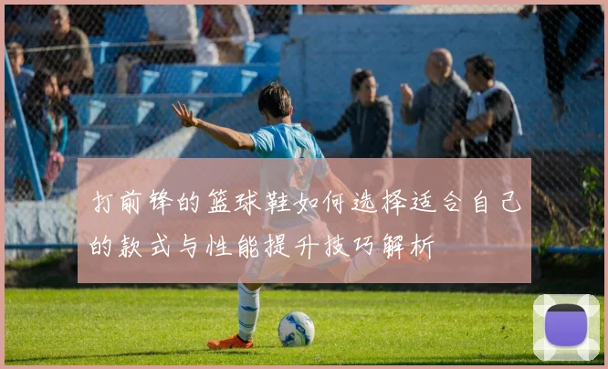 打前锋的篮球鞋如何选择适合自己的款式与性能提升技巧解析