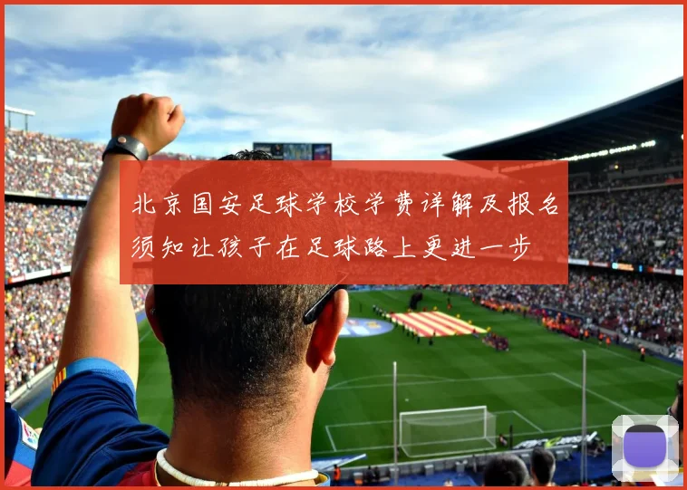 北京国安足球学校学费详解及报名须知让孩子在足球路上更进一步