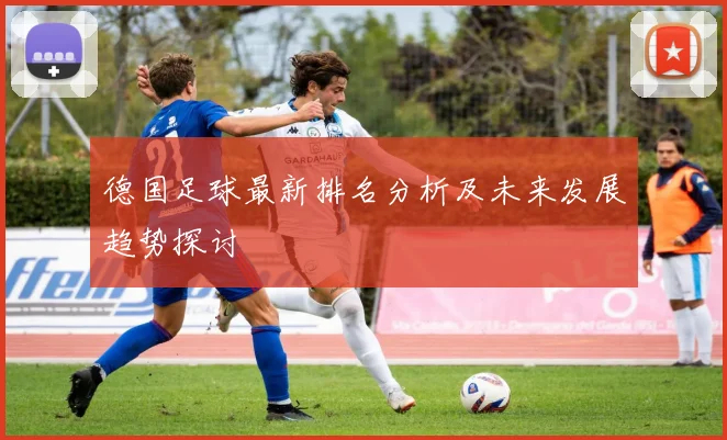 德国足球最新排名分析及未来发展趋势探讨