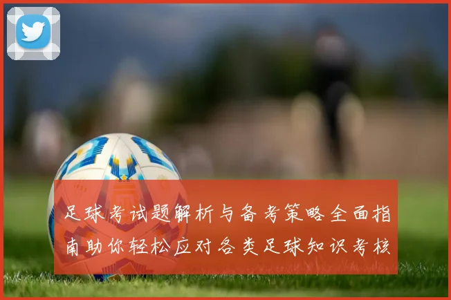 足球考试题解析与备考策略全面指南助你轻松应对各类足球知识考核