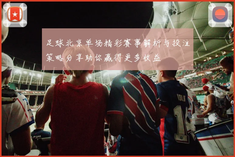 足球北京单场精彩赛事解析与投注策略分享助你赢得更多收益