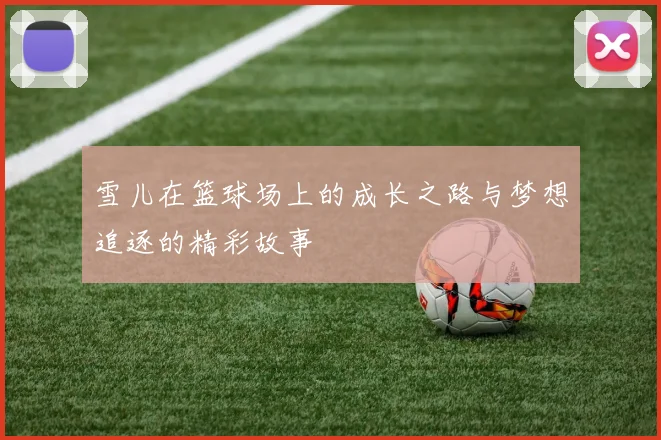 雪儿在篮球场上的成长之路与梦想追逐的精彩故事