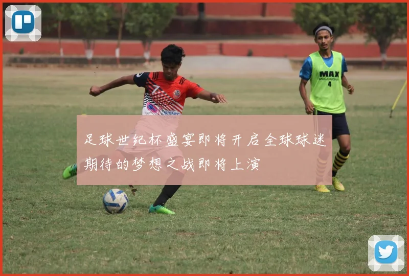 足球世纪杯盛宴即将开启全球球迷期待的梦想之战即将上演
