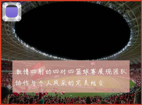 激情四射的四对四篮球赛展现团队协作与个人风采的完美结合