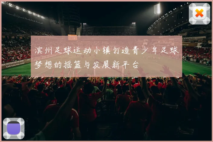 滨州足球运动小镇打造青少年足球梦想的摇篮与发展新平台