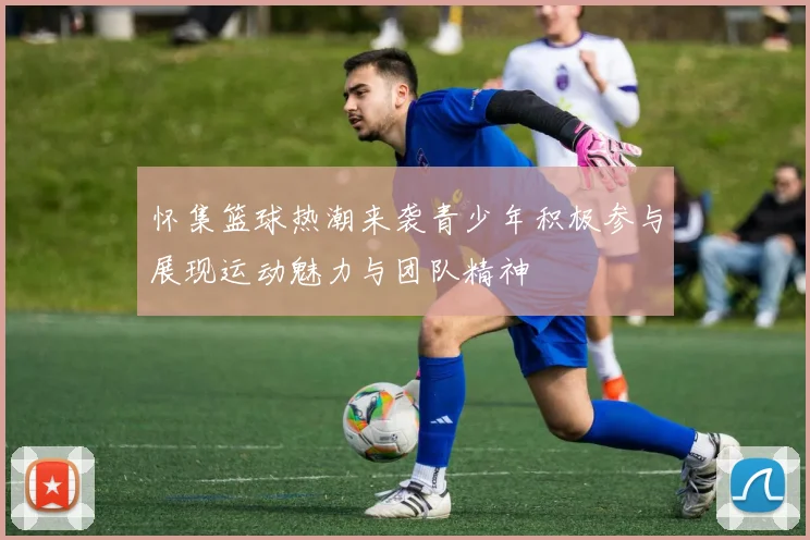 怀集篮球热潮来袭青少年积极参与展现运动魅力与团队精神