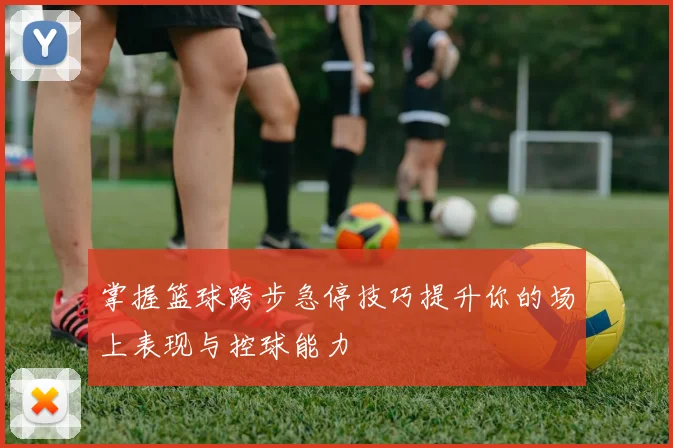 掌握篮球跨步急停技巧提升你的场上表现与控球能力