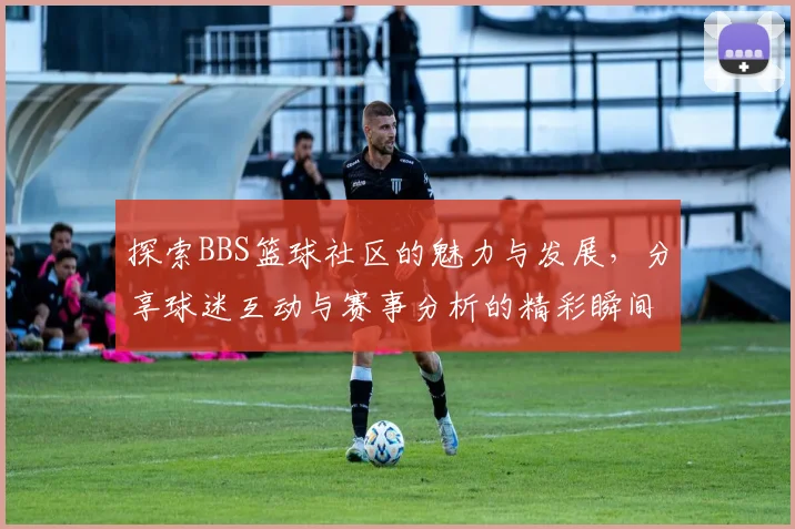 探索BBS篮球社区的魅力与发展，分享球迷互动与赛事分析的精彩瞬间